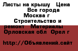 Листы на крышу › Цена ­ 100 - Все города, Москва г. Строительство и ремонт » Материалы   . Орловская обл.,Орел г.